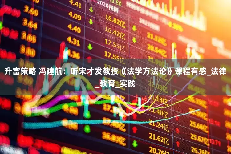 升富策略 冯建航：听宋才发教授《法学方法论》课程有感_法律_教育_实践