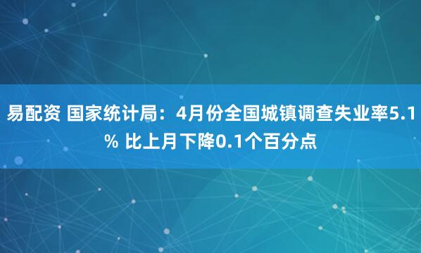 易配资 国家统计局：4月份全国城镇调查失业率5.1% 比上月下降0.1个百分点