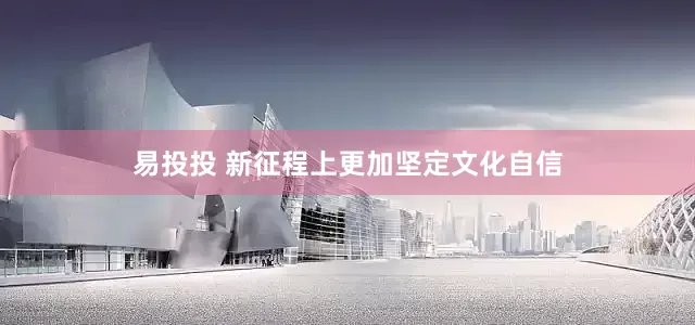 易投投 新征程上更加坚定文化自信