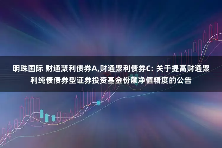 明珠国际 财通聚利债券A,财通聚利债券C: 关于提高财通聚利纯债债券型证券投资基金份额净值精度的公告