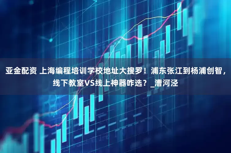亚金配资 上海编程培训学校地址大搜罗！浦东张江到杨浦创智，线下教室VS线上神器咋选？_漕河泾