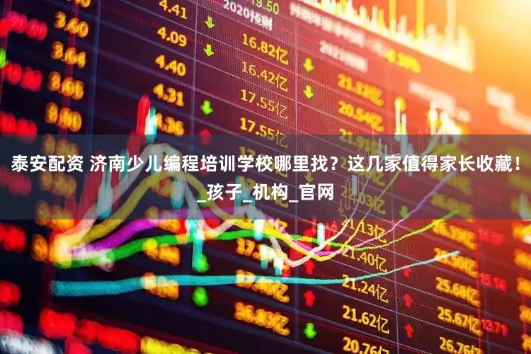 泰安配资 济南少儿编程培训学校哪里找？这几家值得家长收藏！_孩子_机构_官网