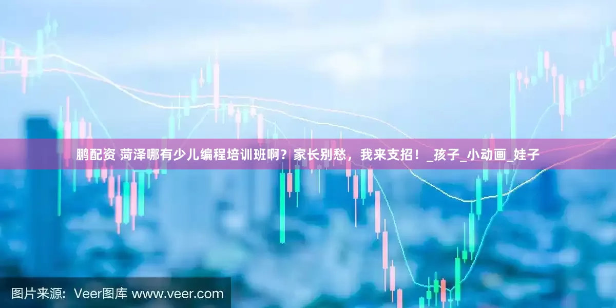 鹏配资 菏泽哪有少儿编程培训班啊？家长别愁，我来支招！_孩子_小动画_娃子