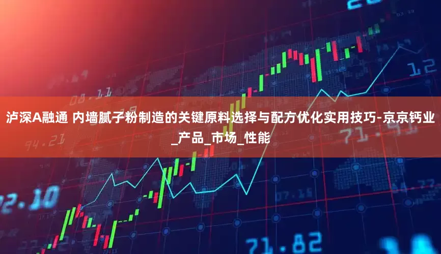 泸深A融通 内墙腻子粉制造的关键原料选择与配方优化实用技巧-京京钙业_产品_市场_性能