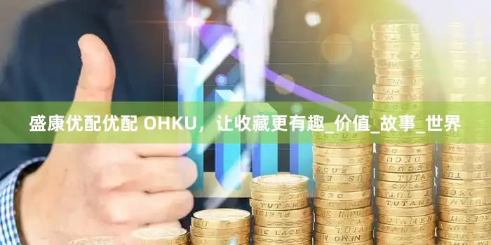 盛康优配优配 OHKU，让收藏更有趣_价值_故事_世界