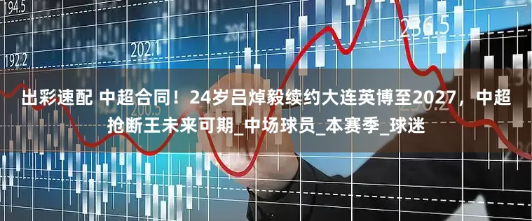 出彩速配 中超合同！24岁吕焯毅续约大连英博至2027，中超抢断王未来可期_中场球员_本赛季_球迷