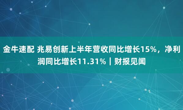 金牛速配 兆易创新上半年营收同比增长15%，净利润同比增长11.31%｜财报见闻