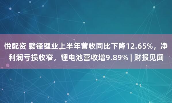 悦配资 赣锋锂业上半年营收同比下降12.65%，净利润亏损收窄，锂电池营收增9.89% | 财报见闻