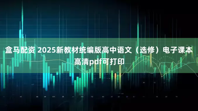 盒马配资 2025新教材统编版高中语文（选修）电子课本高清pdf可打印