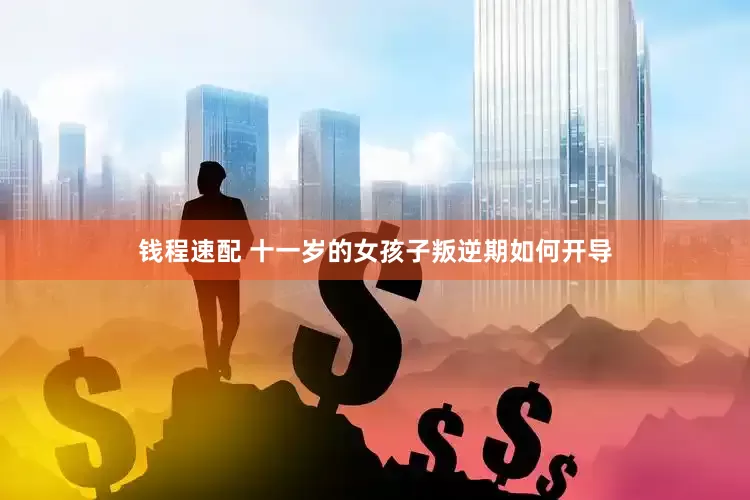 钱程速配 十一岁的女孩子叛逆期如何开导