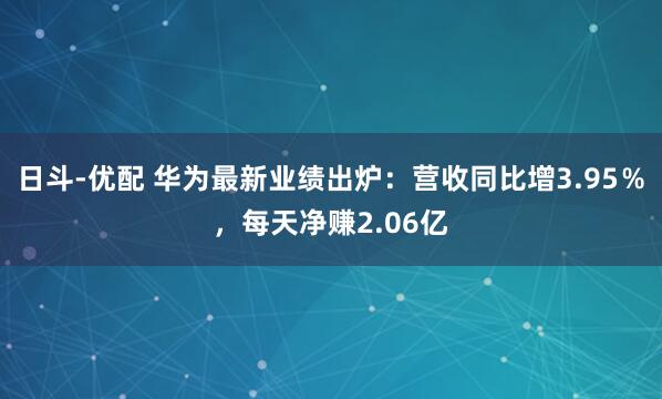 日斗-优配 华为最新业绩出炉：营收同比增3.95％，每天净赚2.06亿