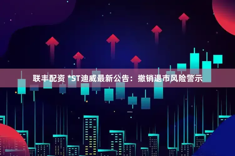 联丰配资 *ST迪威最新公告：撤销退市风险警示