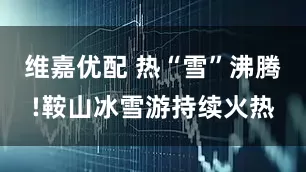 维嘉优配 热“雪”沸腾!鞍山冰雪游持续火热
