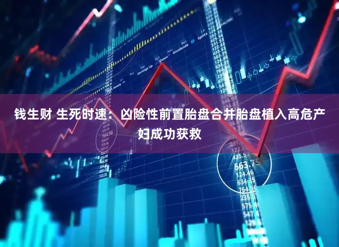 钱生财 生死时速：凶险性前置胎盘合并胎盘植入高危产妇成功获救