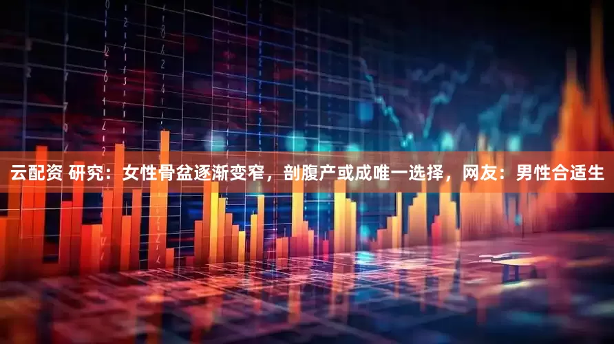 云配资 研究：女性骨盆逐渐变窄，剖腹产或成唯一选择，网友：男性合适生