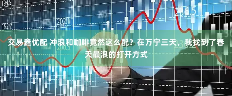 交易鑫优配 冲浪和咖啡竟然这么配？在万宁三天，我找到了春天最浪的打开方式
