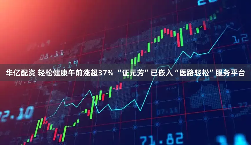 华亿配资 轻松健康午前涨超37% “证元芳”已嵌入“医路轻松”服务平台