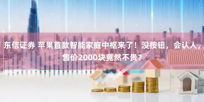 东信证券 苹果首款智能家庭中枢来了！没按钮，会认人，售价2000块竟然不贵？