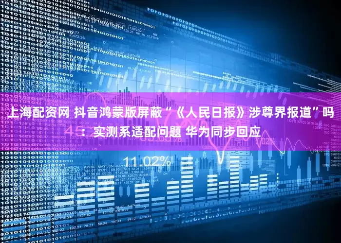 上海配资网 抖音鸿蒙版屏蔽“《人民日报》涉尊界报道”吗：实测系适配问题 华为同步回应