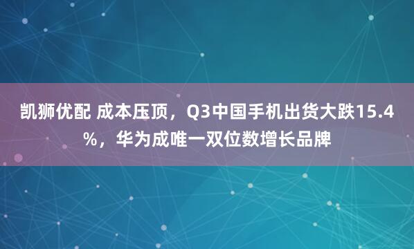 凯狮优配 成本压顶，Q3中国手机出货大跌15.4%，华为成唯一双位数增长品牌